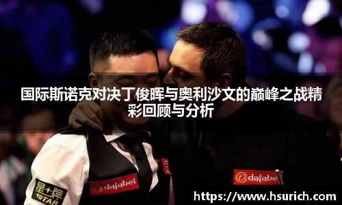 低调看球国际斯诺克对决丁俊晖与奥利沙文的巅峰之战精彩回顾与分析